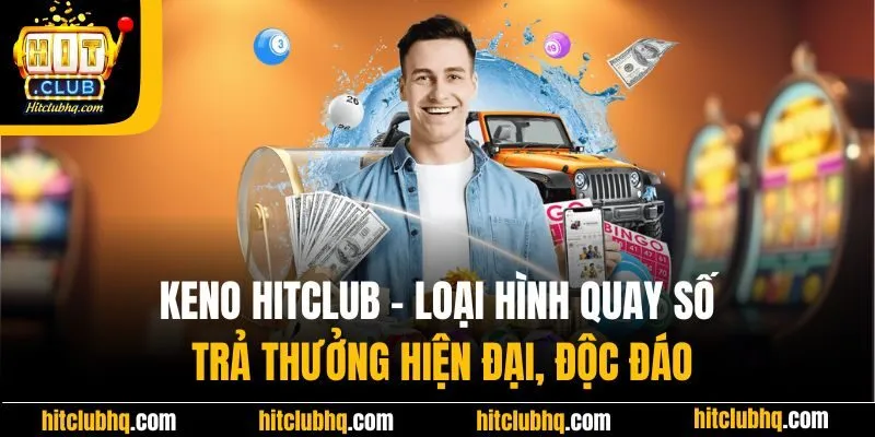 Keno Hitclub - Loại Hình Quay Số Trả Thưởng Hiện Đại, Độc Đáo